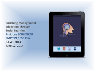 Enriching Management
Education Through
Social Learning
Prof. Lee SCHLENKER
EMLYON / ESC Pau
ICEWL 2014
June 12, 2014
 