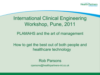 International Clinical Engineering Workshop, Pune, 2011 PLAMAHS and the art of management How to get the best out of both people and healthcare technology Rob Parsons [email_address] 