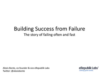 Building Success from Failure
The story of failing often and fast
Alexis Bonte, co-founder & ceo eRepublik Labs
Twitter: @alexisbonte
 