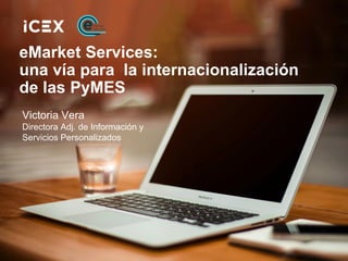 eMarket Services:
una vía para la internacionalización
de las PyMES
Victoria Vera
Directora Adj. de Información y
Servicios Personalizados
 