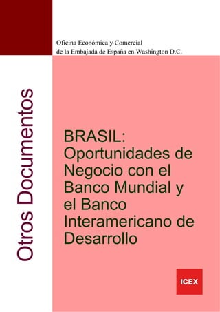 Oficina Económica y Comercial
de la Embajada de España en Washington D.C.




  BRASIL:
  Oportunidades de
  Negocio con el
  Banco Mundial y
  el Banco
  Interamericano de
  Desarrollo
 