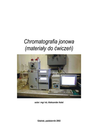 Chromatografia jonowa
(materiały do ćwiczeń)
autor: mgr inż. Aleksander Astel
Gdańsk, październik 2002
 