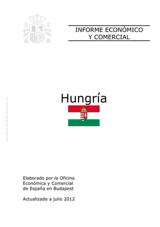 INFORME ECONÓMICO
                               Y COMERCIAL




                 Hungría




Elaborado por la Oficina
Económica y Comercial
de España en Budapest

Actualizado a jul 2012
                lio
 