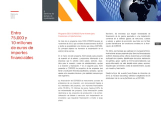 Memoria
ICEX
2012
103
3
Servicios de
apoyo a la
implantación
Programa ICEX-COFIDES Pyme-Invierte para
inversiones e implantaciones
Se trata de un programa mixto ICEX-COFIDES lanzado en
noviembre de 2012, que combina el asesoramiento de ICEX
y facilita la accesibilidad a los fondos que ofrece COFIDES.
Su principal objetivo es favorecer la implantación en el
exterior de las pymes.
En el marco de este programa, ICEX estudia cada proyecto
de inversión en el exterior y proporciona información a las
empresas que lo solicitan sobre países, sectores, requi-
sitos para la inversión, costes de establecimiento, ayudas
a la inversión y financiación. Y en un segundo paso, ICEX
presentan a COFIDES los proyectos de las empresas que
tienen una situación financiera equilibrada y saneada, y que se
ajustan a los requisitos técnicos y de viabilidad marcados por
este organismo.
La financiación de COFIDES se instrumenta a través de
préstamos de co-inversión, con remuneración ligada a
los resultados del proyecto, con importes financiables
entre 75.000 y 10 millones de euros, hasta el 80% de
las necesidades del proyecto. Esta financiación puede
destinarse a los proyectos de producción o de comer-
cialización de bienes o servicios con implantación en
el exterior, que requieran financiación a medio o largo
plazo.
Asimismo, las empresas que tengan necesidades de
financiación de los gastos asociados a una implantación
comercial en el exterior (gastos de estructura, sueldos
y salarios y gastos de promoción asumidos por la filial),
pueden beneficiarse de condiciones similares en la finan-
ciación de COFIDES.
Por último, las empresas que participan en el programa Pyme-
Invierte tienen acceso preferente a los Servicios Personalizados
de ICEX, ofrecidos por las Oficinas Económicas y Comerciales
de España en el exterior (identificación de socios, elaboración
de agendas, apoyo logístico e informes personalizados), que
aporta información de valor añadido sobre países, sectores,
requisitos para la inversión, costes de establecimiento, ayudas
a la inversión y financiación.
Desde la firma del acuerdo hasta finales de diciembre de
2012, se ha dado respuesta y valorado la elegibilidad de 30
solicitudes, tras lo cual se ha filtrado una a COFIDES.
Entre
75.000 y
10 millones
de euros de
importes
financiables
 