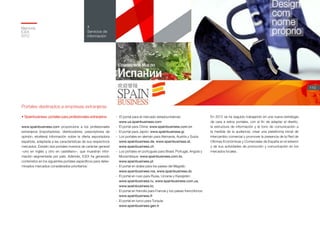 Memoria
ICEX
2012
110
4
Servicios de
información
Portales destinados a empresas extranjeras
• Spainbusiness: portales para profesionales extranjeros
www.spainbusiness.com proporciona a los profesionales
extranjeros (importadores, distribuidores, prescriptores de
opinión, etcétera) información sobre la oferta exportadora
española, adaptada a las características de sus respectivos
mercados. Existen dos portales inversos de carácter general
–uno en inglés y otro en castellano–, que muestran infor-
mación segmentada por país. Además, ICEX ha generado
contenidos en los siguientes portales específicos para deter-
minados mercados considerados prioritarios:
-	 	El portal para el mercado estadounidense:
www.us.spainbusiness.com
-	 El portal para China: www.spainbusiness.com.cn
-	 El portal para Japón: www.spainbusiness.jp
-	 Los portales en alemán para Alemania, Austria y Suiza:
www.spainbusiness.de, www.spainbusiness.at,
www.spainbusiness.ch
-	 Los portales en portugués para Brasil, Portugal, Angola y
Mozambique: www.spainbusiness.com.br,
www.spainbusiness.pt
-	 El portal en árabe para los países del Magreb:
www.spainbusiness.ma, www.spainbusiness.dz
-	 El portal en ruso para Rusia, Ucrania y Kazajstán:
www.spainbusiness.ru, www.spainbusiness.com.ua,
www.spainbusiness.kz
-	 El portal en francés para Francia y los países francófonos:
www.spainbusiness.fr
-	 El portal en turco para Turquía:
www.spainbusiness.gen.tr
En 2012 se ha seguido trabajando en una nueva estrategia
de cara a estos portales, con el fin de adaptar el diseño,
la estructura de información y el tono de comunicación a
la medida de la audiencia; crear una plataforma inicial de
intercambio comercial y promover la presencia de la Red de
Oficinas Económicas y Comerciales de España en el exterior
y de sus actividades de promoción y comunicación en los
mercados locales.
 