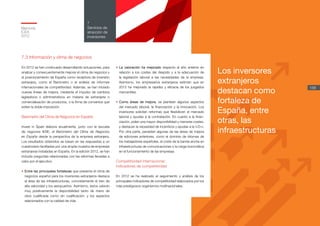 Barómetro del clima de negocios en España, Resultados 2010
Introducción
14
7.3 Información y clima de negocios
En 2012 se han continuado desarrollando actuaciones, para
analizar y consecuentemente mejorar el clima de negocios y
el posicionamiento de España como receptora de inversión
extranjera, como el Barómetro o el análisis de informes
internacionales de competitividad. Además, se han iniciado
nuevas líneas de mejora, mediante el impulso de cambios
legislativos o administrativos en materia de extranjería o
comercialización de productos, o la firma de convenios que
eviten la doble imposición.
Barómetro del Clima de Negocios en España
Invest in Spain elabora anualmente, junto con la escuela
de negocios IESE, el Barómetro del Clima de Negocios
en España desde la perspectiva de la empresa extranjera.
Los resultados obtenidos se basan en las respuestas a un
cuestionario facilitadas por una amplia muestra de empresas
extranjeras instaladas en España. En la edición 2012, se han
incluido preguntas relacionadas con las reformas llevadas a
cabo por el ejecutivo.
•	Entre las principales fortalezas que presenta el clima de
negocios español para los inversores extranjeros destaca
el área de las infraestructuras, concretamente el tren de
alta velocidad y los aeropuertos. Asimismo, éstos valoran
muy positivamente la disponibilidad tanto de mano de
obra cualificada como sin cualificación, y los aspectos
relacionados con la calidad de vida.
•	La valoración ha mejorado respecto al año anterior en
relación a los costes del despido y a la adecuación de
la legislación laboral a las necesidades de la empresa.
Asimismo, los empresarios extranjeros estiman que en
2012 ha mejorado la rapidez y eficacia de los juzgados
mercantiles.
•	Como áreas de mejora, se plantean algunos aspectos
del mercado laboral, la financiación y la innovación. Los
inversores solicitan reformas que flexibilicen el mercado
laboral y ayudas a la contratación. En cuanto a la finan-
ciación, piden una mayor disponibilidad y menores costes,
y destacan la necesidad de incentivos y ayudas a la I+D+i.
Por otra parte, persisten algunas de las áreas de mejora
de ediciones anteriores, como el dominio de idiomas de
los trabajadores españoles, el coste de la banda ancha en
infraestructuras de comunicaciones o la carga burocrática
en el funcionamiento de las empresas.
Competitividad internacional:
indicadores de competitividad
En 2012 se ha realizado el seguimiento y análisis de los
principales indicadores de competitividad elaborados por los
más prestigiosos organismos multinacionales.
Memoria
ICEX
2012
158
7
Servicios de
atracción de
inversiones
Los inversores
extranjeros
destacan como
fortaleza de
España, entre
otras, las
infraestructuras
 