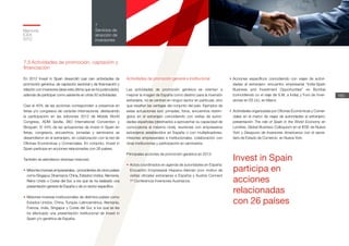 Invest in Spain
participa en
acciones
relacionadas
con 26 países
Memoria
ICEX
2012
165
7
Servicios de
atracción de
inversiones
7.5 Actividades de promoción, captación y
financiación
En 2012 Invest in Spain desarrolló casi cien actividades de
promoción genérica, de captación sectorial y de financiación y
relación con inversores (área esta última que se ha potenciado),
además de participar como asistente en otras 50 actividades.
Casi el 40% de las acciones corresponden a presencia en
ferias y/o congresos de carácter internacional, destacando
la participación en las ediciones 2012 de Mobile World
Congress, ADM Sevilla, BIO International Convention y
Biospain. El 44% de las actuaciones de Invest in Spain en
ferias, congresos, encuentros, jornadas y seminarios se
desarrollaron en el extranjero, en colaboración con la red de
Oficinas Económicas y Comerciales. En conjunto, Invest in
Spain participa en acciones relacionadas con 26 países.
También se atendieron diversas misiones:
•	 Misiones inversas empresariales, procedentes de otros países
como Singapur, Dinamarca, China, Estados Unidos, Alemania,
Reino Unido o Corea del Sur, a los que se ha realizado una
presentación general de España o de un sector específico.
•	Misiones inversas institucionales de distintos países como
Estados Unidos, China, Turquía, Latinoamérica, Alemania,
Francia, India, Singapur y Corea del Sur, a los que se les
ha efectuado una presentación institucional de Invest in
Spain y/o genérica de España.
Actividades de promoción general e institucional
Las actividades de promoción genérica se orientan a
mejorar la imagen de España como destino para la inversión
extranjera: no se centran en ningún sector en particular, sino
que resaltan las ventajas del conjunto del país. Ejemplos de
estas actuaciones son: jornadas, foros, encuentros restrin-
gidos en el extranjero coincidiendo con visitas de autori-
dades españolas (destinados a aprovechar su capacidad de
convocatoria al máximo nivel), reuniones con empresarios
extranjeros establecidos en España o con multiplicadores,
misiones empresariales e institucionales, colaboración con
otras instituciones y participación en seminarios.
Principales acciones de promoción genérica en 2012:
•	 Actos coordinados en agenda de autoridades en España:
Encuentro Empresarial Hispano-Alemán (con motivo de
visitas oficiales extranjeras a España) y Austria Connect
1ª Conferencia Inversores Austríacos.
•	Acciones específicos coincidiendo con viajes de autori-
dades al extranjero: encuentro empresarial “India-Spain
Business and Investment Opportunities” en Bombai
(coincidiendo co el viaje de S.M. a India) y Foro de Inver-
siones en EE.UU, en Miami.
•	 Actividades organizadas por Oficinas Económicas y Comer-
ciales en el marco de viajes de autoridades al extranjero:
presentación The role of Spain in the World Economy en
Londres, Global Business Colloquium en el IESE de Nueva
York y Desayuno de Inversores Americanos con el secre-
tario de Estado de Comercio en Nueva York.
 