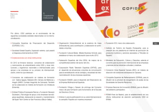 Memoria
ICEX
2012
183
8
Cooperación
institucional
Por último, ICEX participa en el accionariado de las
siguientes sociedades estatales relacionadas con la interna-
cionalización:
•	Compañía Española de Financiación del Desarrollo
(COFIDES, S.A.).
•	Sociedad Estatal España, Expansión exterior, que pasará
a integrarse próximamente en ICEX.
• Colaboraciones con otras instituciones
En 2012 se firmaron diversos convenios de colaboración
y memorandos de entendimiento entre ICEX y otras insti-
tuciones y organismos nacionales e internacionales para
apoyar a las empresas en su proceso de internacionali-
zación, entre los que destacan:
•	Convenios de colaboración en materia de formación
con Galicia (Igape), Baleares (IDI, Cámara de Mallorca) y
Aragón (AREX, Consejo Aragonés de Cámaras). También
se ha colaborado en materia de formación con Andalucía
(Extenda).
•	Entidad Pública Empresarial Red.es y Fundación Banesto
Sociedad y Tecnología de apoyo a las empresas tecnoló-
gicas españolas, destacando la creación y mantenimiento
del Spain Tech Center en San Francisco (Silicon Valley).
•	Organización Interprofesional de la aceituna de mesa
(Interaceituna), para coordinación y colaboración en activi-
dades conjuntas.
•	Fundación Cultural Media (Media Business School), para
establecer el marco de colaboración para el año 2012.
•	Federación Española del Vino (FEV), de mejora de la
competitividad exterior del sector del vino.
•	Corporación Radio Televisión Española (CRTVE), para
el desarrollo de actuaciones conjuntas de comunicación
para la sensibilización de las ventajas y necesidad de inter-
nacionalización de las empresas españolas.
•	Fundación ESADE, para el desarrollo del Observatorio de
la Empresa Multinacional Española.
•	Fundación Ortega y Gasset, de prórroga del Convenio
marco de para formación para funcionarios de la Escuela
de Directivos Chinos.
•	 Antena 3, para la participación en su canal internacional en
la campaña “España son nuestras empresas”.
•	Fundación ICO, marco de colaboración.
•	Instituto de Turismo de España (Turespaña), para la
creación de una plataforma en Internet de promoción de
productos turísticos y servicios asociados a “Estudiar en
España”.
•	Ministerio de Educación, Cultura y Deportes, adenda al
convenio para la promoción internacional de las empresas
y sectores de las industrias culturales y creativas.
•	Consorcio Zona Especial Canaria (ZEC), en materia de
atracción de inversiones extranjeras en Canarias.
•	Compañía Española de Refianzamiento (CERSA), para la
difusión de la actividad de otorgamiento de avales de las
Sociedades de Garantía Recíproca.
•	Empresa Nacional de Innovación (ENISA), para la difusión
del préstamo participativo.
•	IFEMA–Feria de Madrid, para el establecimiento de una
oficina institucional de atención permanente ICEX en
IFEMA.
 