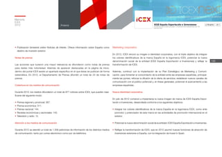 •	Publicación bimestral online Noticias de Interés. Ofrece información sobre España como
destino de inversión exterior.
Notas de prensa
Las acciones que tuvieron una mayor relevancia se difundieron como notas de prensa
para darles más notoriedad. Además de aparecer destacadas en la página de inicio,
dentro del portal ICEX existe un apartado específico en el que éstas se publican de forma
sistemática. En 2012, el Departamento de Prensa difundió un total de 24 de notas de
prensa.
Cobertura en los medios de comunicación
Durante 2012, los medios difundieron un total de 977 noticias sobre ICEX, que pueden clasi-
ficarse del siguiente modo:
•	Prensa regional y provincial: 367.
•	Prensa económica: 311.
•	Prensa nacional: 144.
•	Revistas económicas y sectoriales: 143.
•	Televisión y radio: 12.
Atención a los medios de comunicación
Durante 2012 se atendió un total de 1.356 peticiones de información de los distintos medios
de comunicación, tanto por correo electrónico como por vía telefónica.
Marketing corporativo
En 2012, ICEX renovó su imagen e identidad corporativa, con el triple objetivo de integrar
los colores identificativos de la marca España en la logomarca ICEX, potenciar la nueva
denominación social de la entidad (ICEX España Exportación e Inversiones) y reflejar la
transformación de ICEX.
Además, continuó con la implantación de su Plan Estratégico de Marketing y Comuni-
cación, para fomentar el conocimiento de la entidad entre las empresas españolas, principal-
mente las pymes; reforzar la difusión de la oferta de servicios, establecer nuevos canales de
comunicación con el público potencial y, en líneas generales, potenciar el acercamiento a las
empresas españolas.
Nueva identidad corporativa
En julio de 2012 comenzó a implantarse la nueva imagen de marca de ICEX España Expor-
tación e Inversiones, desarrollada conforme a los siguientes objetivos:
•	Integrar los colores identificativos de la marca España en la logomarca ICEX, como ente
promotor y potenciador de esta marca en las actividades de promoción internacional en el
exterior.
•	 Potenciar la nueva denominación social de la entidad: ICEX España Exportación e Inversiones.
•	Reflejar la transformación de ICEX, que en 2012 asumió nuevas funciones de atracción de
inversiones exteriores a España, con la integración de Invest in Spain.
196
Memoria
ICEX
2012 Anexos
 