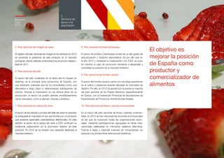 El objetivo es
mejorar la posición
de España como
productor y
comercializador de
alimentos
20
2
Servicios de
apoyo a la
exportación
Memoria
ICEX
2012
5. Plan sectorial del vinagre de Jerez
El objetivo del plan sectorial del vinagre se ha centrado en 2012
en aumentar la presencia de este producto en el mercado
portugués, dando además continuidad a la promoción desarro-
llada en 2011.
6. Plan sectorial del kaki
El sector del kaki, localizado en la ribera del río Xúquer en
Valencia, es la principal zona productora de España, con
una extensión cultivada que se ha consolidado como una
alternativa a largo plazo a determinadas plantaciones de
cítricos. Gracias al crecimiento en los últimos años de su
producción, el sector ha podido atender simultáneamente
varios mercados, como el alemán, francés y británico.
7. Plan sectorial de cereza del Jerte
El sector de las cerezas y picotas del Valle del Jerte ha centrado
su búsqueda en mercados en los que triunfar con un producto
que presenta especiales características diferenciales. En este
sentido, el sector de la cereza del Jerte e ICEX continúan su
tradicional colaboración en la promoción exterior de este
producto. En 2012 se ha iniciado una campaña destinada al
mercado británico.
8. Plan sectorial de fresa-frambuesa
El sector de la fresa y frambuesa consta de un alto grado de
estructuración y tradición exportadora. Es por ello que en
el año 2012 y mediante la colaboración con ICEX, se puso
en marcha un plan de promoción tendente a desarrollar y
consolidar su posición en el mercado británico.
9. Plan sectorial del tomate canario
El sector del tomate canario cuenta con una larga experiencia
en el cultivo y presencia durante décadas en mercados de
destino. Por ello, en 2012 se apostó por la puesta en marcha
del plan sectorial de los Países Nórdicos, específicamente
en Suecia, con la Federación Provincial de Asociaciones de
Exportadores de Productos Hortofrutícolas (Fedex).
10. Plan sectorial de flores y plantas ornamentales
En el marco del plan sectorial de flores y plantas ornamen-
tales, en 2012 se han reforzado las acciones promocionales
en las que se involucran todas las organizaciones secto-
riales, mediante participaciones agrupadas en ferias inter-
nacionales celebradas en mercados objetivos (Alemania,
Francia e Italia) y misiones inversas de compradores, en
especial a la primera feria internacional (Iberflora).
 