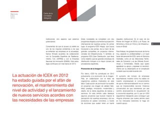 6
Memoria
ICEX
2012
Carta de la
consejera
delegada
institucional, otro aspecto que estamos
potenciando.
Conscientes de que el acceso al crédito es
uno de los mayores problemas a los que
se enfrentan las empresas en la actualidad,
hemos firmado acuerdos de colaboración
con la Compañía Española de Reafianza-
miento, S.A. (CERSA) y con la Empresa
Nacional de Innovación (ENISA). Esta estra-
tegia continuará con más fuerza en 2013.
Estas novedades se completan con dos
programas dirigidos a aumentar la proyección
internacional de nuestras pymes. En primer
lugar, el programa ICEX Integra, que busca
incorporar a las pymes, de la mano de las
grandes compañías, en proyectos interna-
cionales de infraestructuras. Y, también, el
programa ICEX Gran Distribución, que tiene
como objetivo que las grandes empresas de
distribución incluyan a un mayor número de
proveedores españoles.
Promoción de la Imagen-País
Por último, ICEX ha contribuido en 2012
activamente a la promoción de la Imagen-
País, en colaboración con el resto de
organismos públicos implicados en esta
labor. Cada acción de promoción ha incidido
en proyectar una imagen de calidad, fiabi-
lidad, prestigio, innovación, modernidad y
diseño de la oferta española de bienes y
servicios. En este ámbito cabe destacar
algunos proyectos que buscan mejorar la
percepción de nuestras empresas y de sus
productos en países concretos, a través
de acciones que suelen tener un fuerte
respaldo institucional. Es el caso de los
Planes de Imagen en EEUU y en Rusia, de
Alimentos y Vinos en China y de Infraestruc-
turas en Brasil.
Para finalizar, me gustaría reconocer de forma
muy especial la profesionalidad y el buen
hacer del personal de ICEX, tanto en Servicios
Centrales, como en las Direcciones Territo-
riales de Comercio y en las Oficinas Econó-
micas y Comerciales. Desde aquí quiero
agradecer su apoyo y expresar mi reconoci-
miento por su desempeño en el complicado
contexto que nos está tocando vivir.
El aumento del número de empresas
exportadoras muestra cómo ha calado en
nuestro empresariado el convencimiento
de que la internacionalización es un camino
que es imprescindible recorrer. Estamos
convencidos de que transitando por ese
camino alcanzaremos la recuperación de
la economía española, por lo que en ICEX
seguiremos trabajando para conseguir que
ninguna empresa que quiera abrirse paso
en los mercados exteriores lo haga sin
nuestro apoyo.
La actuación de ICEX en 2012
ha estado guiada por el afán de
renovación, el mantenimiento del
nivel de actividad y el lanzamiento
de nuevos servicios acordes con
las necesidades de las empresas
 