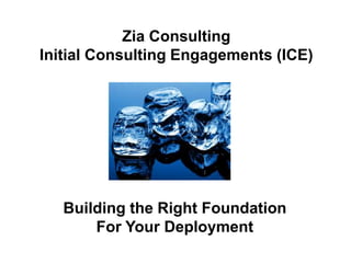 Zia Consulting
Initial Consulting Engagements (ICE)
Building the Right Foundation
For Your Deployment
 