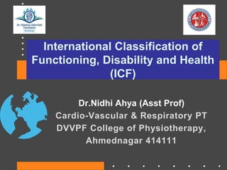 International Classification of
Functioning, Disability and Health
(ICF)
Dr.Nidhi Ahya (Asst Prof)
Cardio-Vascular & Respiratory PT
DVVPF College of Physiotherapy,
Ahmednagar 414111
 