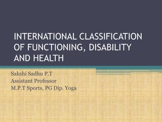 INTERNATIONAL CLASSIFICATION
OF FUNCTIONING, DISABILITY
AND HEALTH
Sakshi Sadhu P.T
Assistant Professor
M.P.T Sports, PG Dip. Yoga
 
