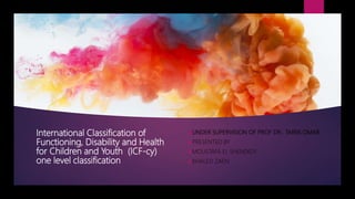 International Classification of
Functioning, Disability and Health
for Children and Youth (ICF-cy)
one level classification
UNDER SUPERVISION OF PROF DR . TAREK OMAR
PRESENTED BY
MOUSTAFA EL SHENDIDY
KHALED ZAEN
 