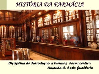 HISTÓRIA DA FARMÁCIA
Disciplina de Introdução à Ciências Farmacêutica
Amanda C. Assis Gualberto
 