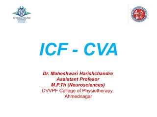 ICF - CVA
Dr. Maheshwari Harishchandre
Assistant Profesor
M.P.Th (Neurosciences)
DVVPF College of Physiotherapy,
Ahmednagar
 