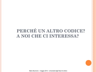 PERCHÉ UN ALTRO CODICE?
A NOI CHE CI INTERESSA?
Mario Buonvino – maggio 2015 – Università degli Studi di Urbino
 