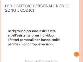 PER I FATTORI PERSONALI NON CI
SONO I CODICI
Background personale della vita
e dell’esistenza di un individuo.
I fattori personali non hanno codici
perché ci sono troppe variabili.
Mario Buonvino – maggio 2015 – Università degli Studi di Urbino
 