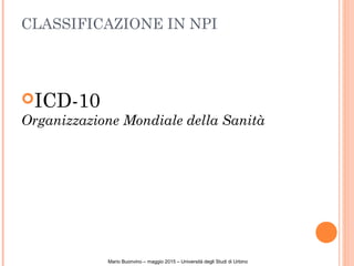 CLASSIFICAZIONE IN NPI
ICD-10
Organizzazione Mondiale della Sanità
Mario Buonvino – maggio 2015 – Università degli Studi di Urbino
 