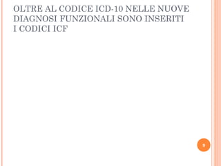 OLTRE AL CODICE ICD-10 NELLE NUOVE
DIAGNOSI FUNZIONALI SONO INSERITI
I CODICI ICF
9
 