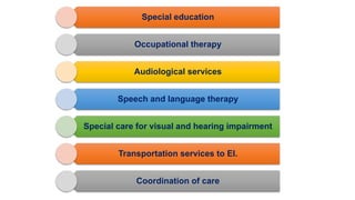 Special education
Occupational therapy
Audiological services
Speech and language therapy
Special care for visual and hearing impairment
Transportation services to EI.
Coordination of care
 