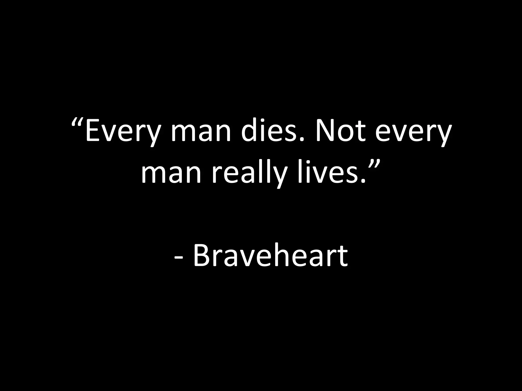 “ Every man dies. Not every man really lives.” - Braveheart 