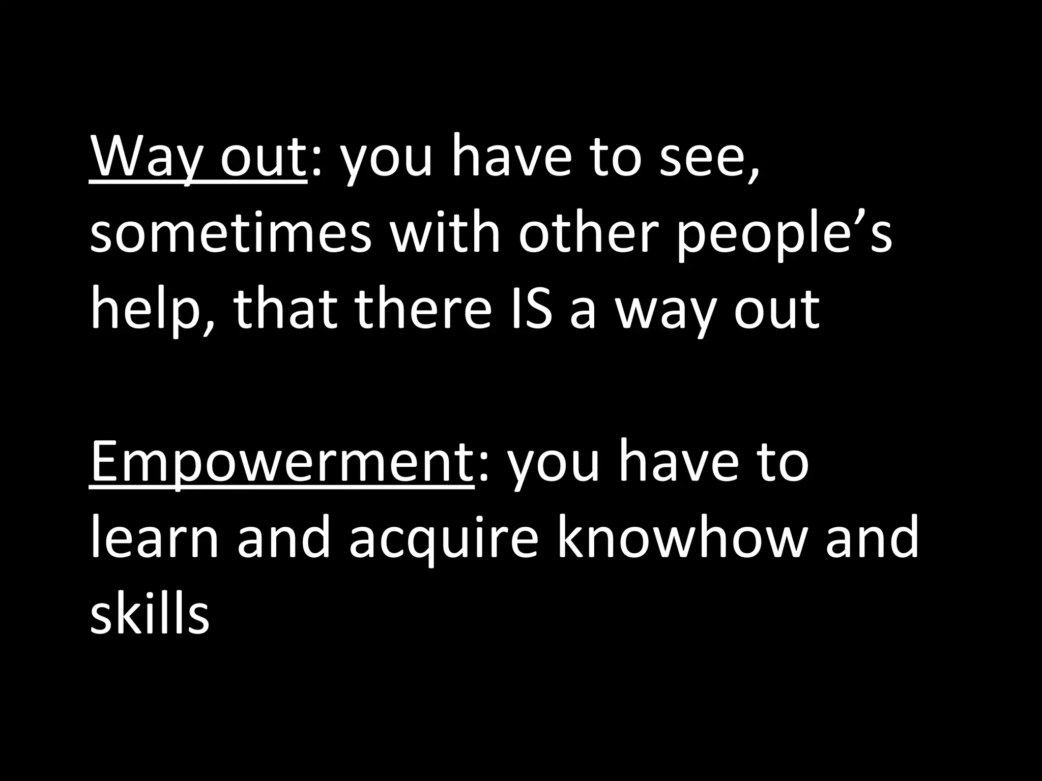 Way out : you have to see, sometimes with other people’s help, that there IS a way out Empowerment : you have to learn and acquire knowhow and skills 