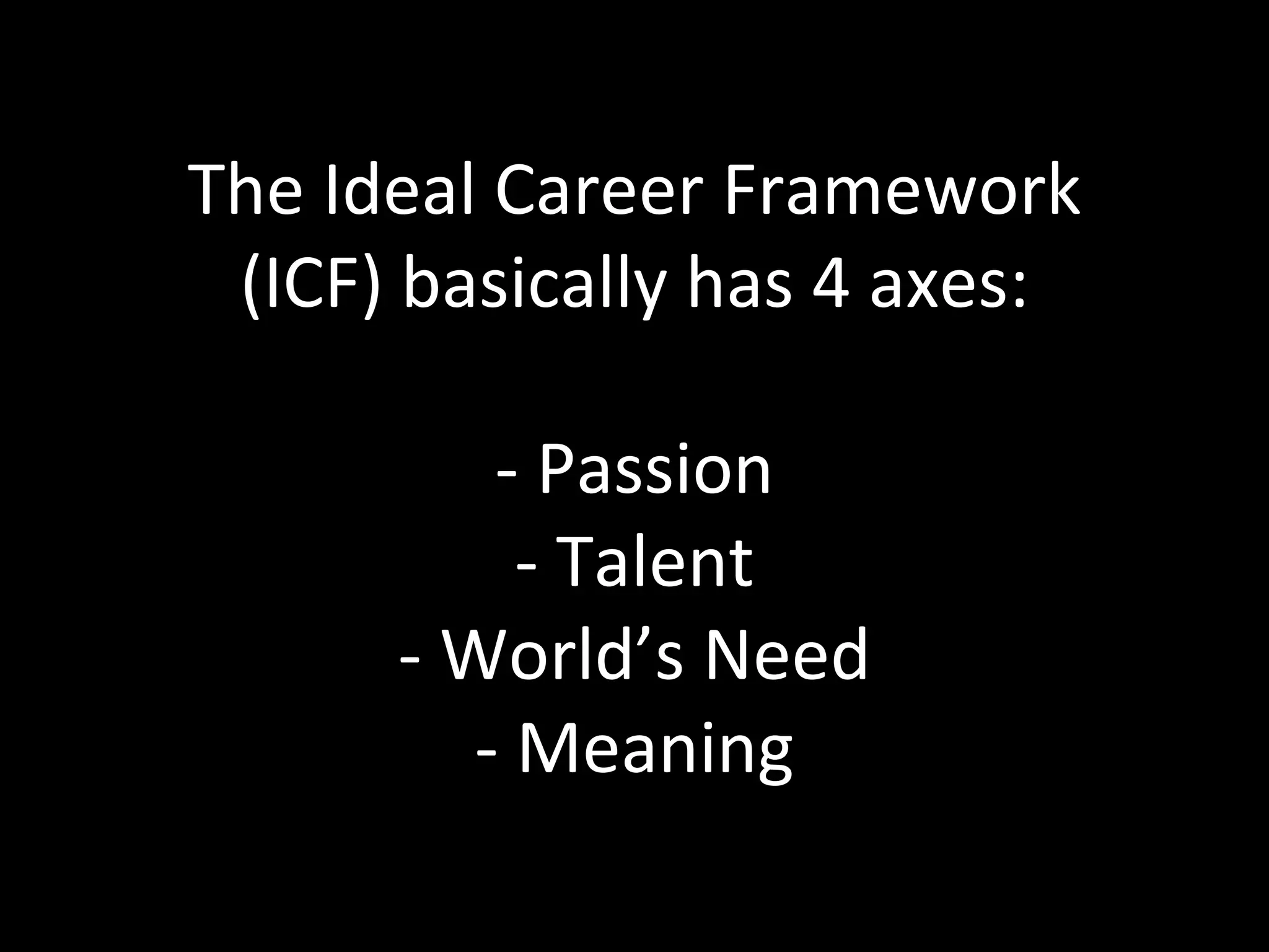 The Ideal Career Framework (ICF) basically has 4 axes: - Passion - Talent - World’s Need - Meaning 