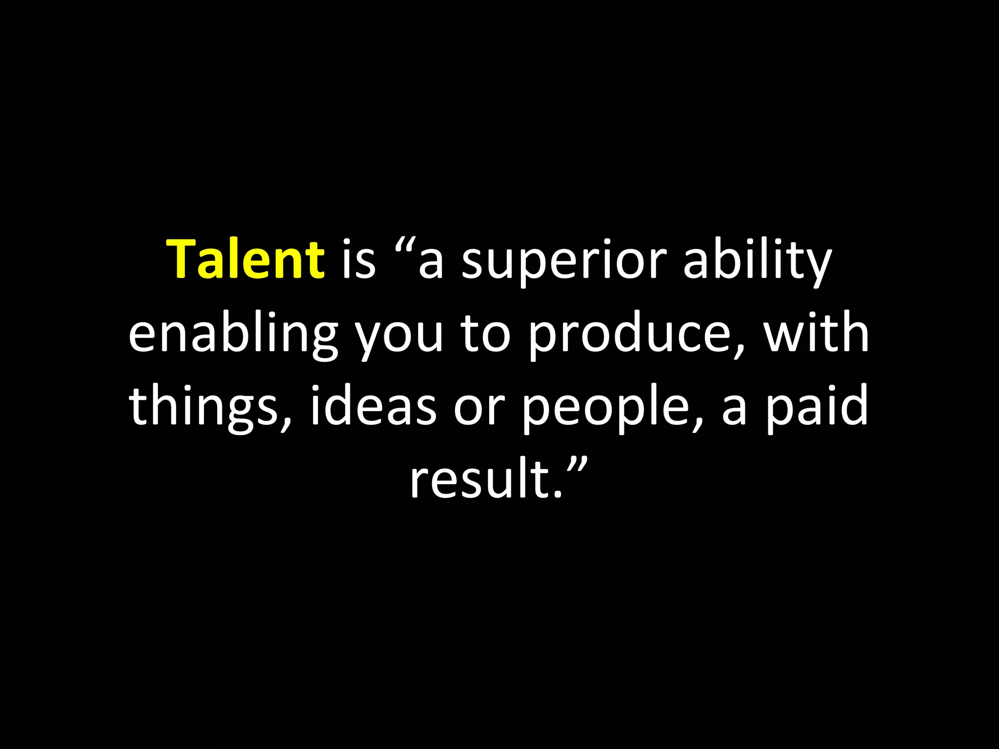 Talent  is “a superior ability enabling you to produce, with things, ideas or people, a paid result.” 