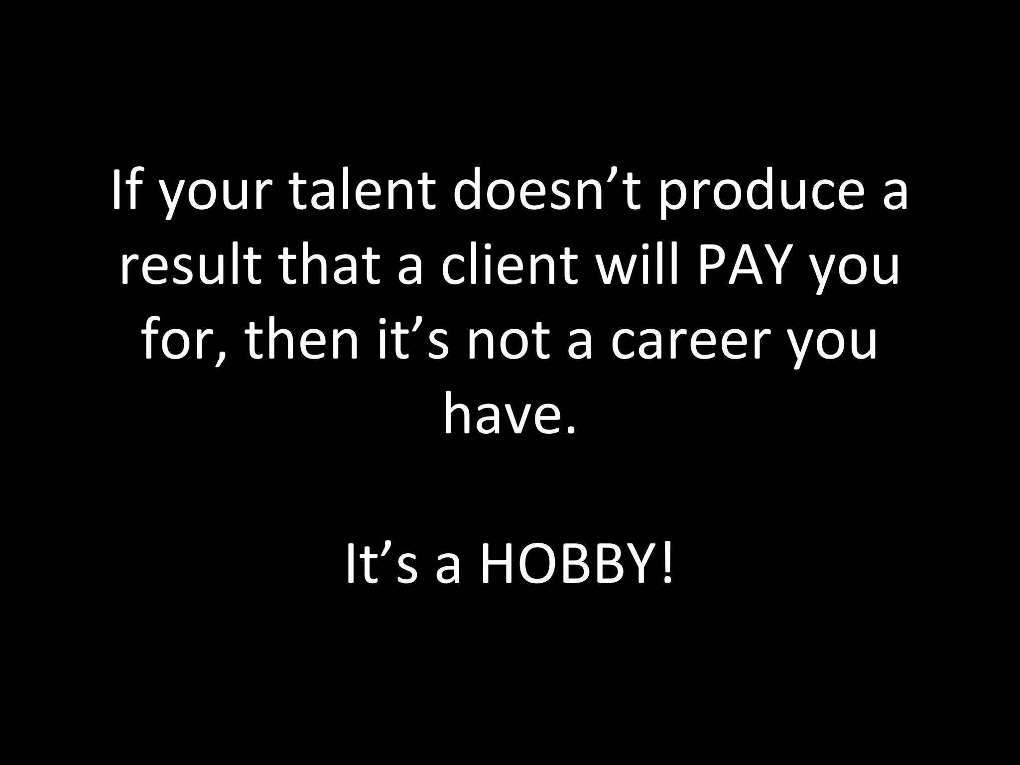 If your talent doesn’t produce a result that a client will PAY you for, then it’s not a career you have. It’s a HOBBY! 