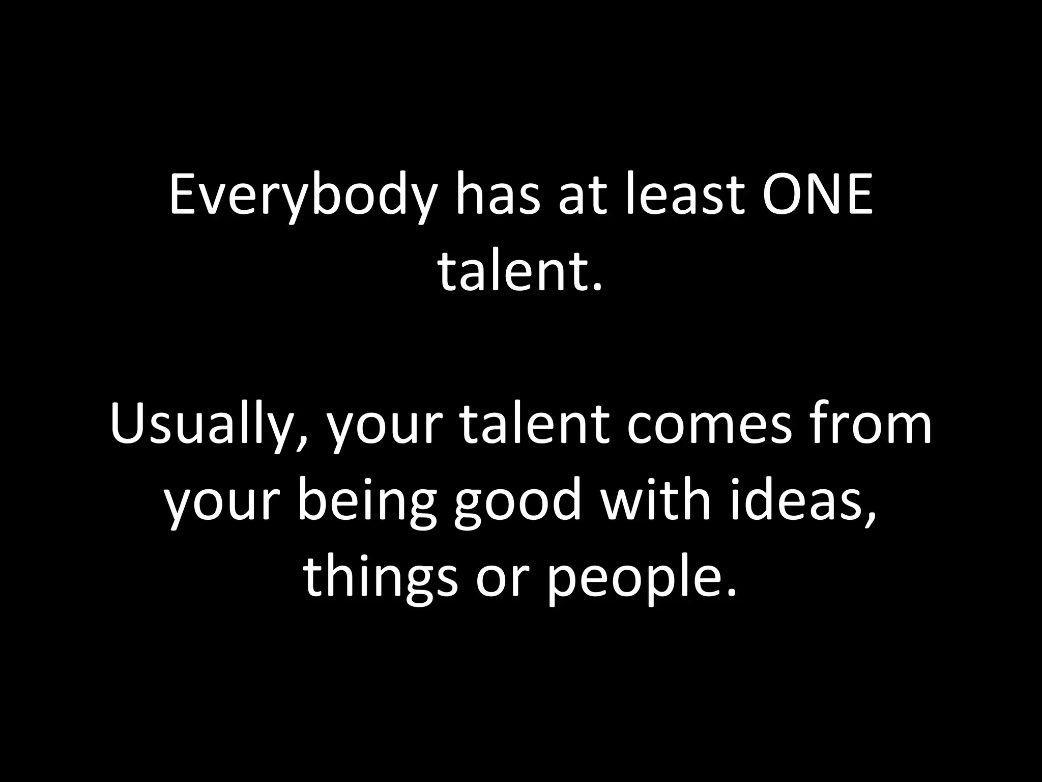 Everybody has at least ONE talent. Usually, your talent comes from your being good with ideas, things or people. 