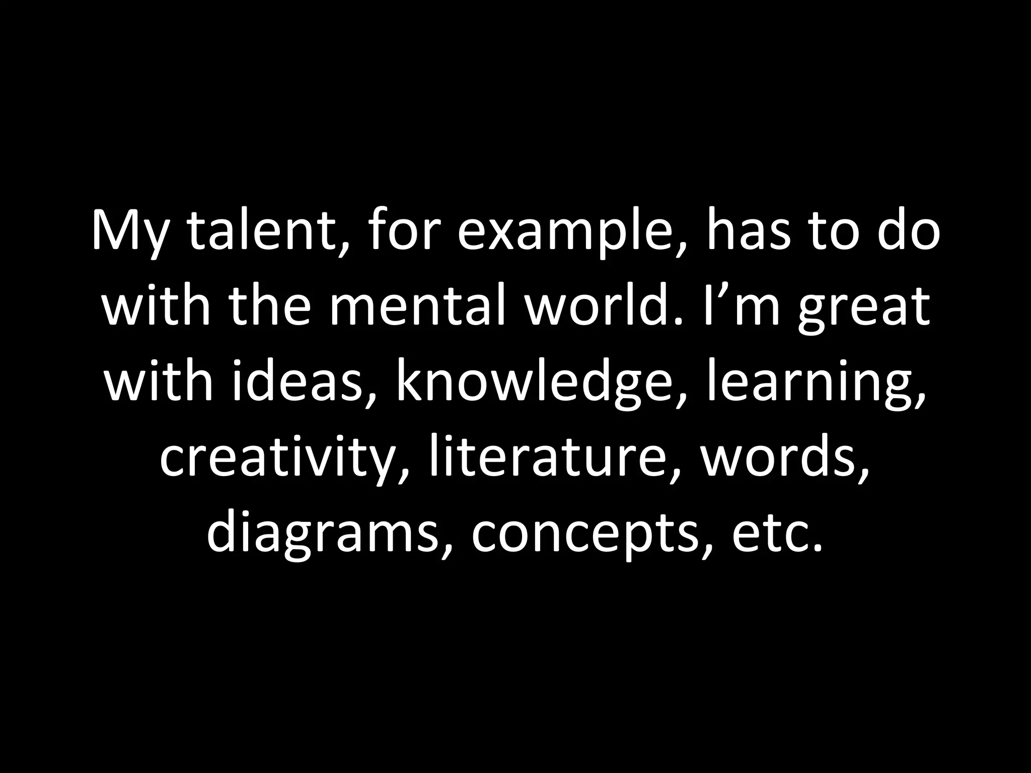 My talent, for example, has to do with the mental world. I’m great with ideas, knowledge, learning, creativity, literature, words, diagrams, concepts, etc. 