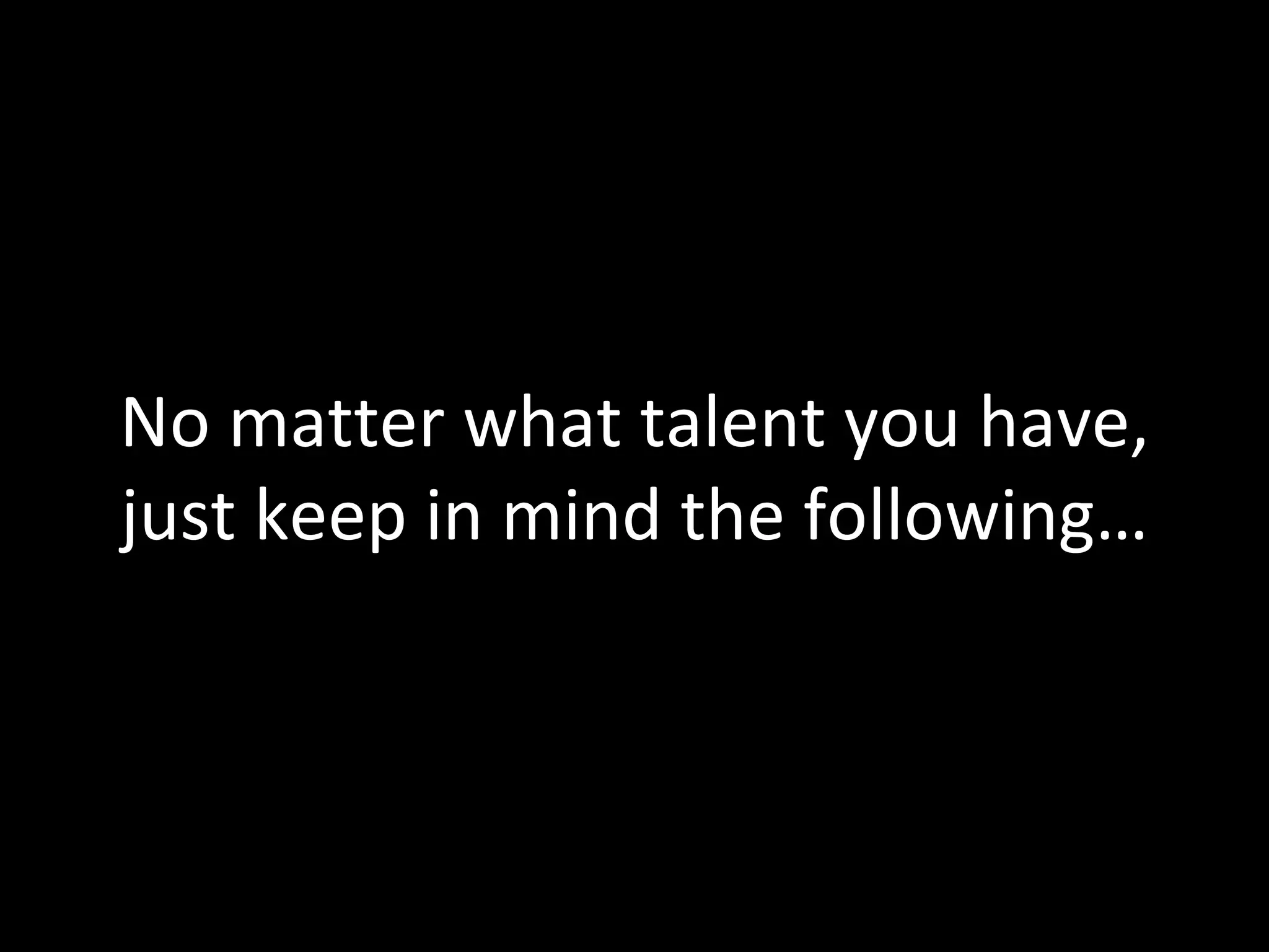 No matter what talent you have, just keep in mind the following… 