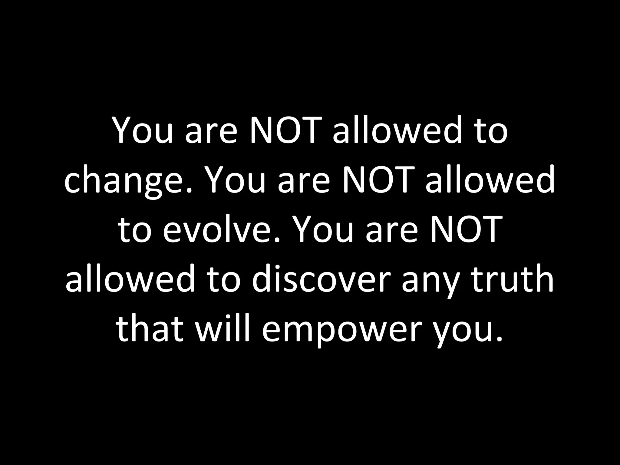You are NOT allowed to change. You are NOT allowed to evolve. You are NOT allowed to discover any truth that will empower you. 