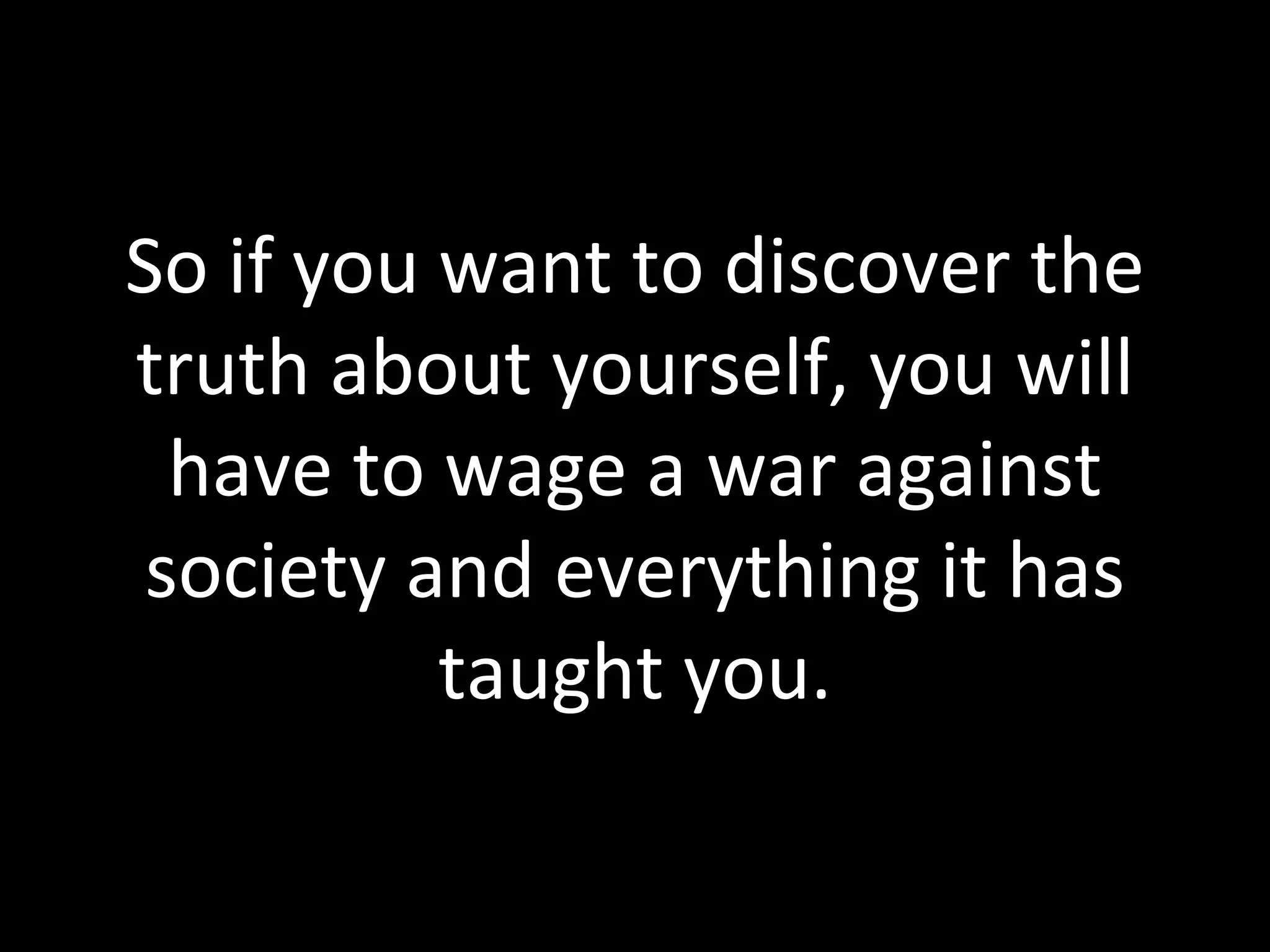 So if you want to discover the truth about yourself, you will have to wage a war against society and everything it has taught you. 