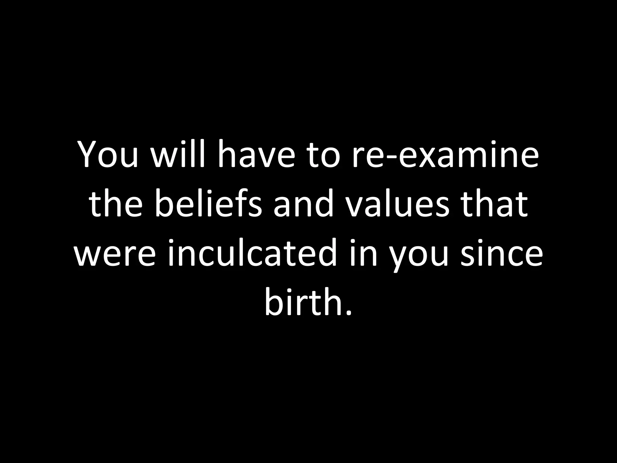 You will have to re-examine the beliefs and values that were inculcated in you since birth. 
