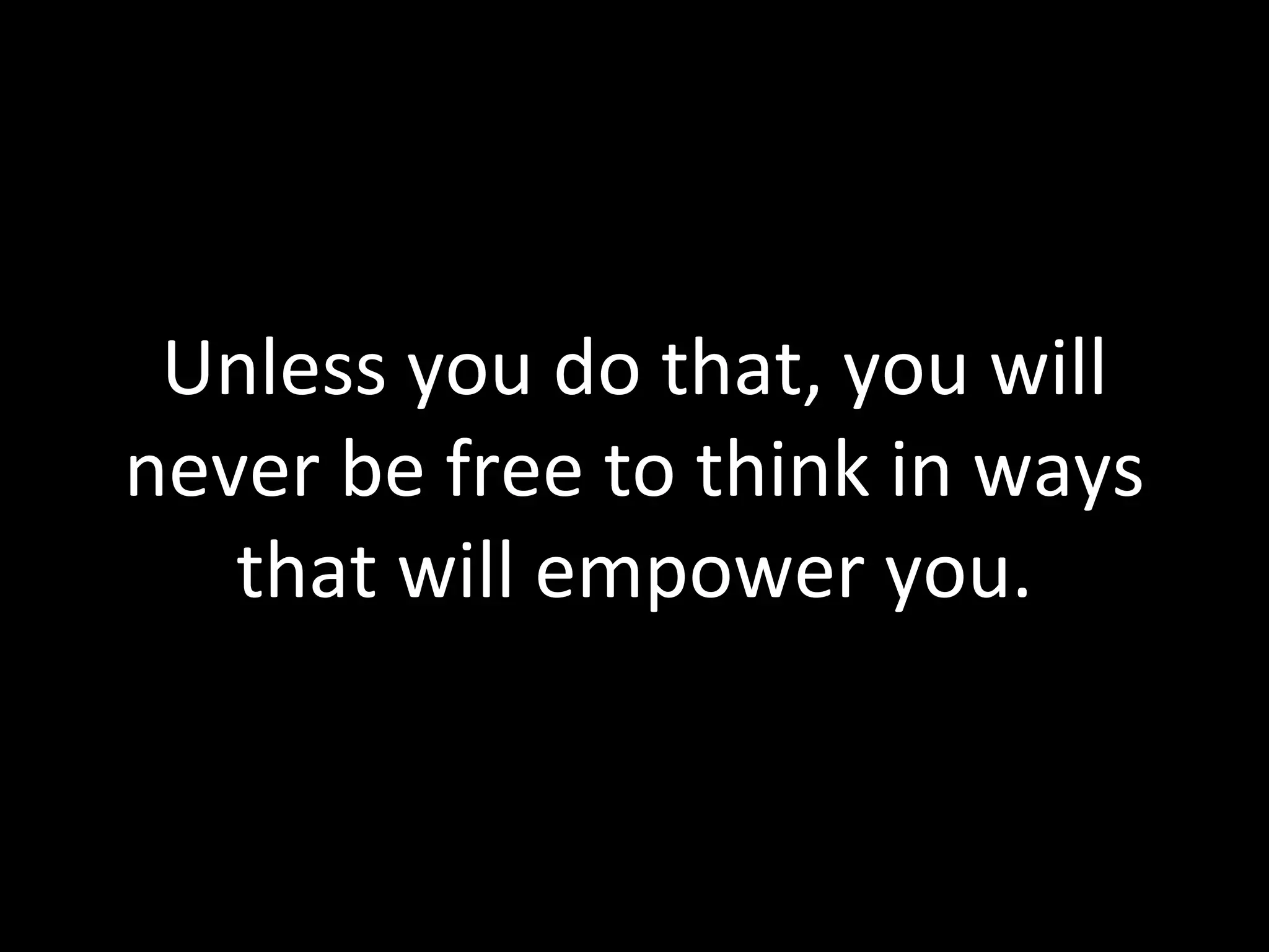 Unless you do that, you will never be free to think in ways that will empower you. 