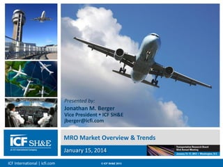 ICF International | icfi.com © ICF SH&E 2013
MRO Market Overview & Trends
January 15, 2014
Jonathan M. Berger
Vice President  ICF SH&E
jberger@icfi.com
Presented by:
 