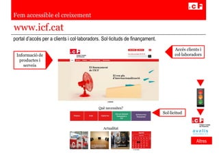 Fem accessible el creixement
portal d’accés per a clients i col·laboradors. Sol·licituds de finançament.
www.icf.cat
Informació de
productes i
serveis
Sol·licitud
Altres
Altres
Accés clients i
col·laboradors
Sol·licitud
 