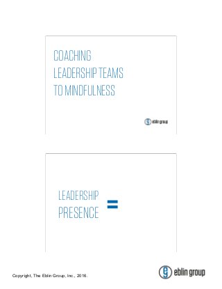 Copyright, The Eblin Group, Inc., 2016.
COACHING
LEADERSHIPTEAMS
TOMINDFULNESS
LEADERSHIP
PRESENCE =
 