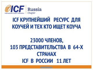 ICF КРУПНЕЙШИЙ РЕСУРС ДЛЯ
КОУЧЕЙ И ТЕХ КТО ИЩЕТ КОУЧА
23000 ЧЛЕНОВ,
103 ПРЕДСТАВИТЕЛЬСТВА В 64-Х
СТРАНАХ
ICF В РОССИИ 11 ЛЕТ
www.icfrussia.ru
 