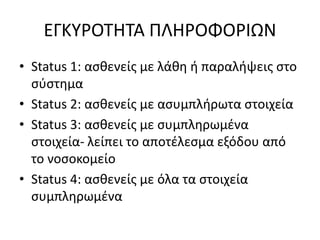 ΕΓΚΥΡΟΤΗΤΑ ΠΛΗΡΟΦΟΡΙΩΝ 
• Status 1: ασθενείς με λάθη ή παραλήψεις στο 
σύστημα 
• Status 2: ασθενείς με ασυμπλήρωτα στοιχεία 
• Status 3: ασθενείς με συμπληρωμένα 
στοιχεία- λείπει το αποτέλεσμα εξόδου από 
το νοσοκομείο 
• Status 4: ασθενείς με όλα τα στοιχεία 
συμπληρωμένα 
 