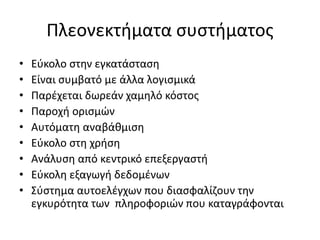 Πλεονεκτήματα συστήματος 
• Εύκολο στην εγκατάσταση 
• Είναι συμβατό με άλλα λογισμικά 
• Παρέχεται δωρεάν χαμηλό κόστος 
• Παροχή ορισμών 
• Αυτόματη αναβάθμιση 
• Εύκολο στη χρήση 
• Ανάλυση από κεντρικό επεξεργαστή 
• Εύκολη εξαγωγή δεδομένων 
• Σύστημα αυτοελέγχων που διασφαλίζουν την 
εγκυρότητα των πληροφοριών που καταγράφονται 
 