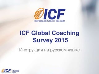 ICF Global Coaching
Survey 2015
Инструкция на русском языке
 