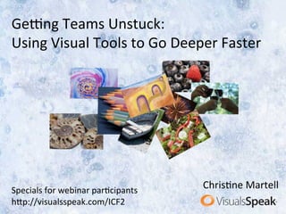 Specials	for	webinar	par0cipants	
h3p://visualsspeak.com/ICF2	
Ge@ng	Teams	Unstuck:	
Using	Visual	Tools	to	Go	Deeper	Faster	
Chris0ne	Martell	
 