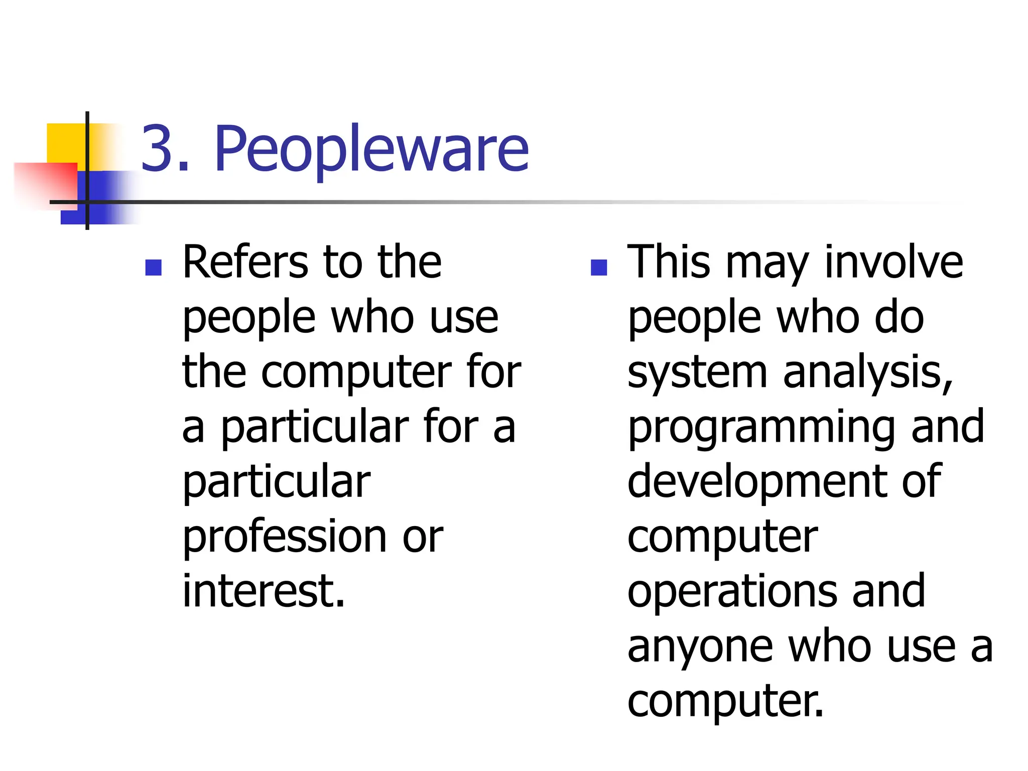3. Peopleware
 Refers to the
people who use
the computer for
a particular for a
particular
profession or
interest.
 This may involve
people who do
system analysis,
programming and
development of
computer
operations and
anyone who use a
computer.
 
