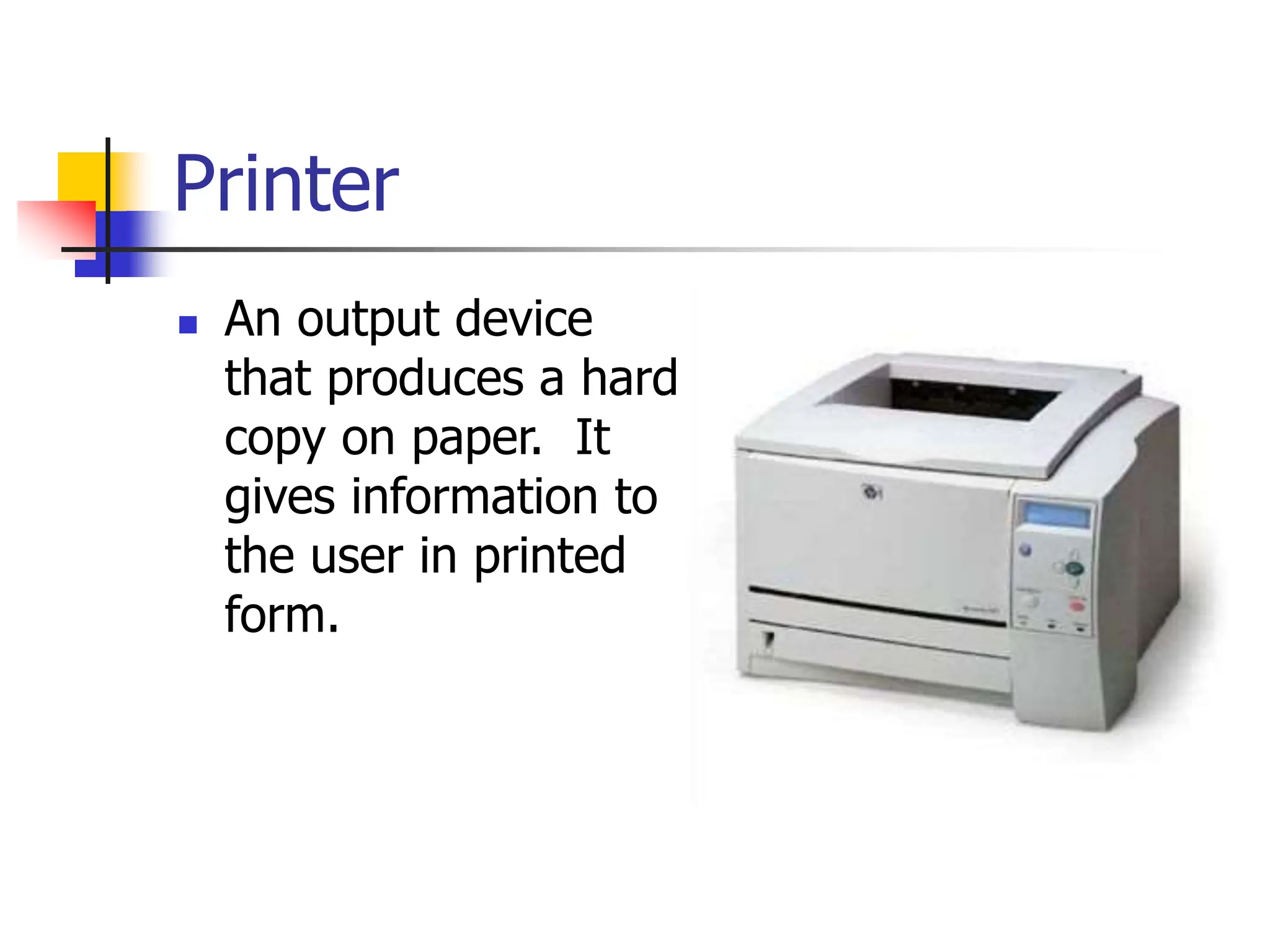 Printer
 An output device
that produces a hard
copy on paper. It
gives information to
the user in printed
form.
 