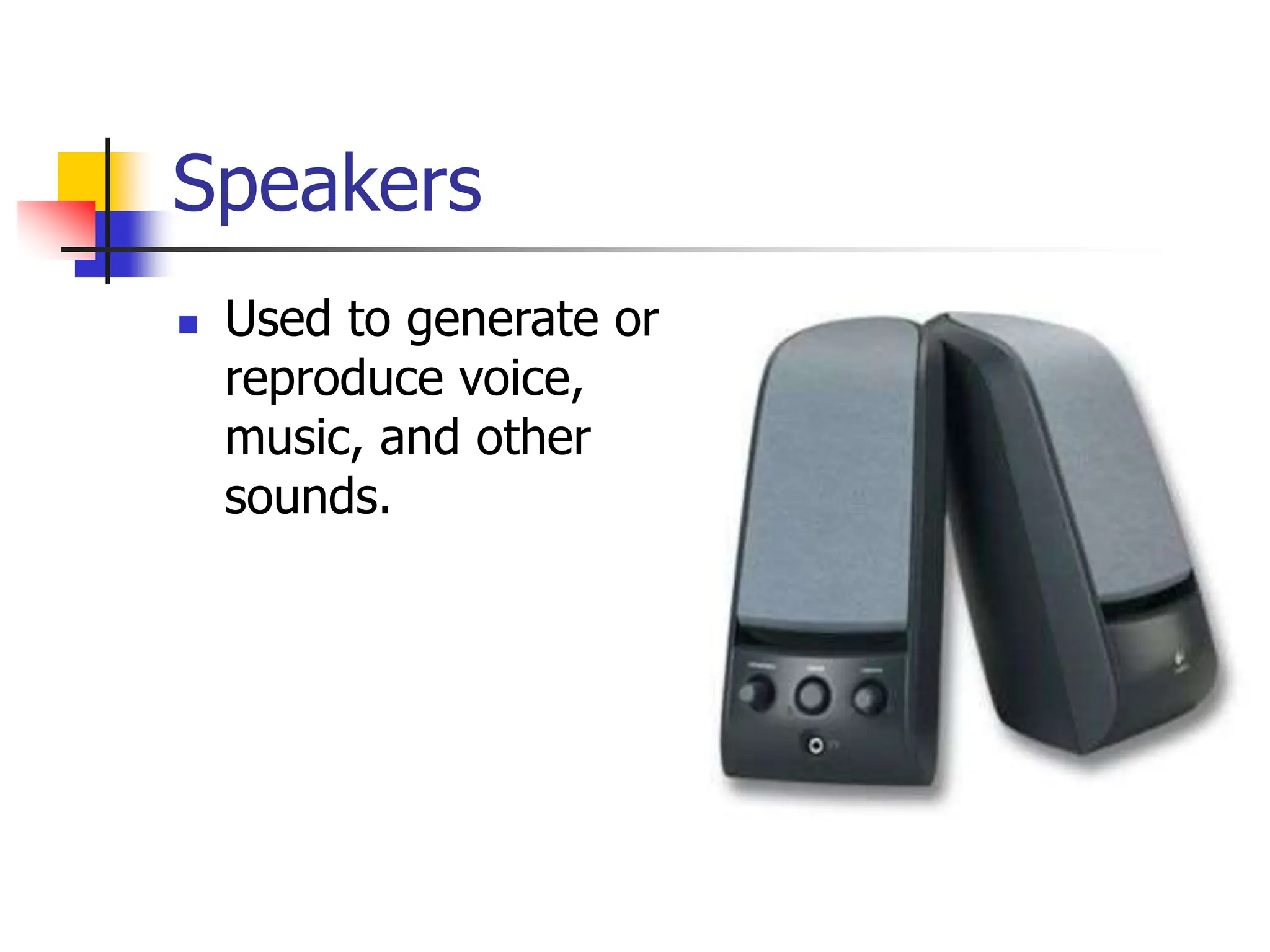 Speakers
 Used to generate or
reproduce voice,
music, and other
sounds.
 