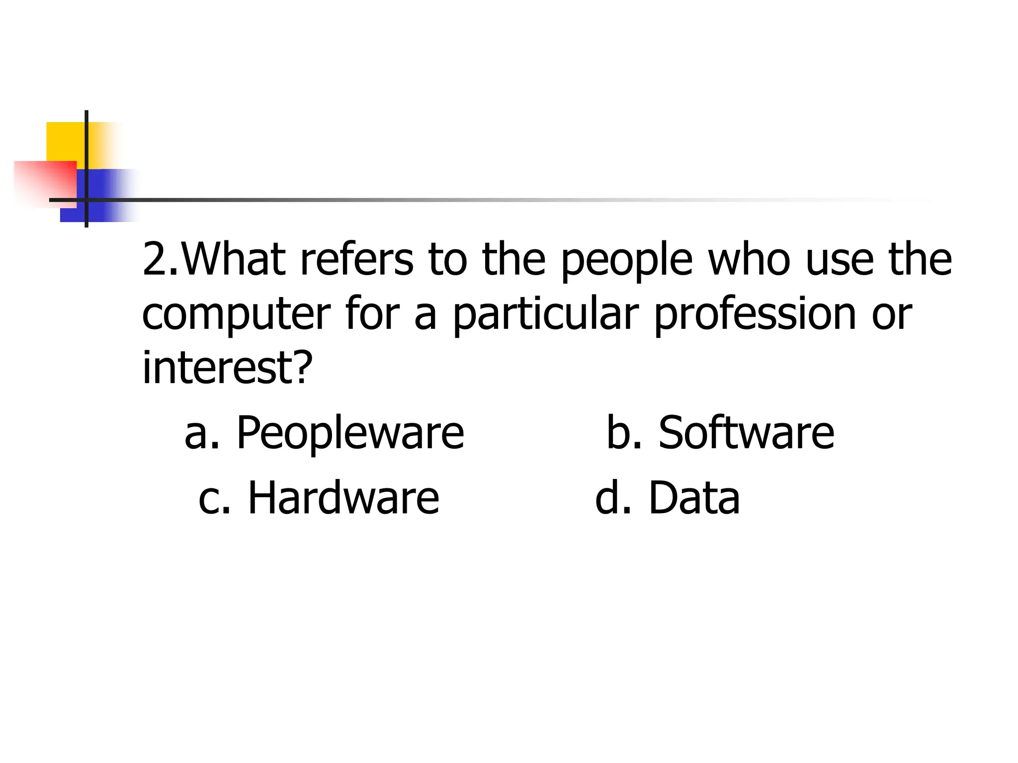 2.What refers to the people who use the
computer for a particular profession or
interest?
a. Peopleware b. Software
c. Hardware d. Data
 